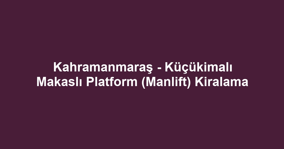 Kahramanmaraş - Küçükimalı Makaslı Platform (Manlift) Kiralama