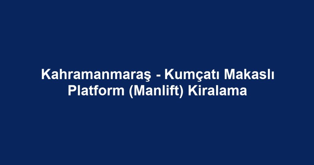 Kahramanmaraş - Kumçatı Makaslı Platform (Manlift) Kiralama