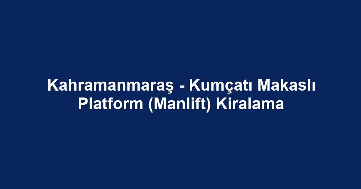Kahramanmaraş - Kumçatı Makaslı Platform (Manlift) Kiralama