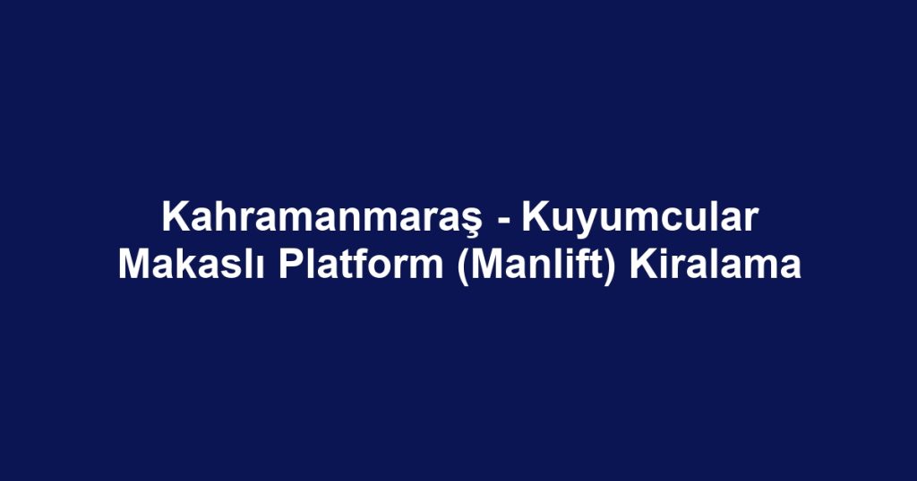 Kahramanmaraş - Kuyumcular Makaslı Platform (Manlift) Kiralama