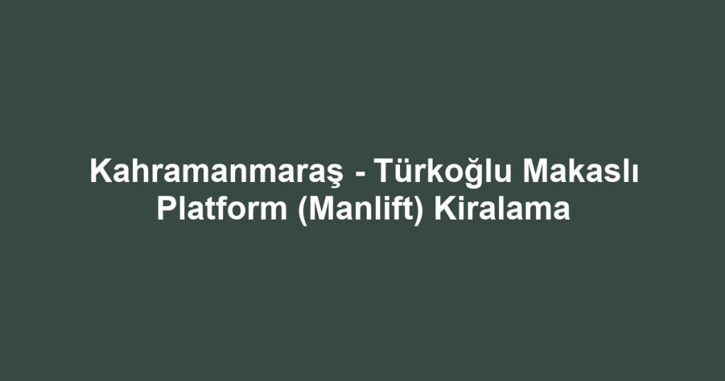Kahramanmaraş - Türkoğlu Makaslı Platform (Manlift) Kiralama