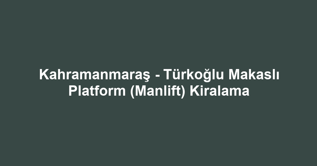 Kahramanmaraş - Türkoğlu Makaslı Platform (Manlift) Kiralama