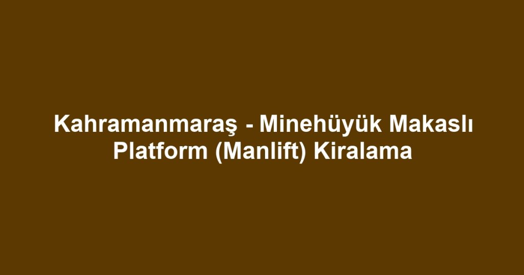 Kahramanmaraş - Minehüyük Makaslı Platform (Manlift) Kiralama