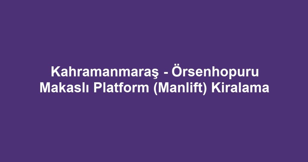 Kahramanmaraş - Örsenhopuru Makaslı Platform (Manlift) Kiralama