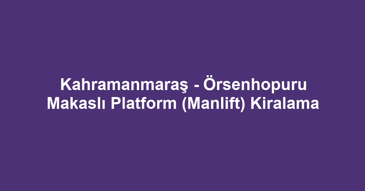 Kahramanmaraş - Örsenhopuru Makaslı Platform (Manlift) Kiralama