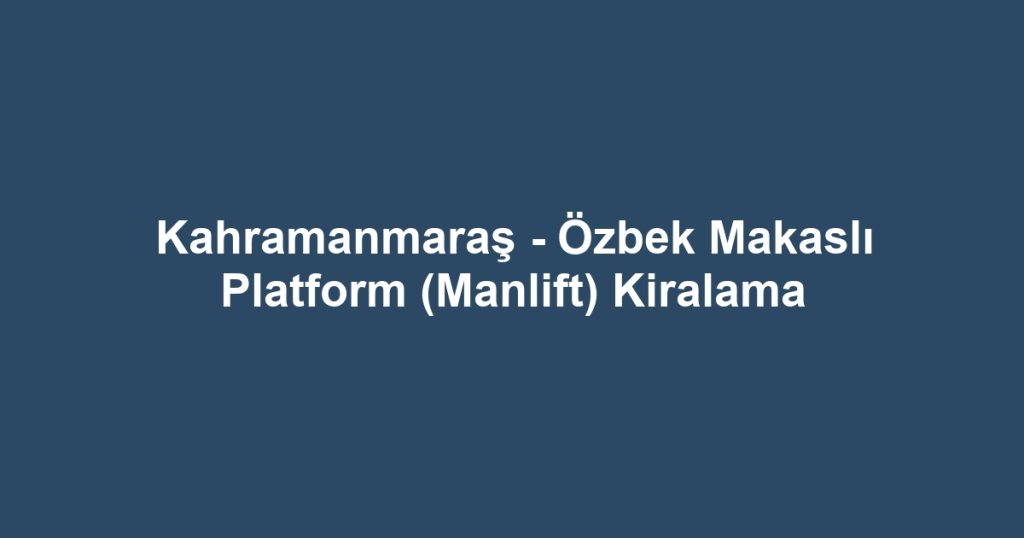 Kahramanmaraş - Özbek Makaslı Platform (Manlift) Kiralama