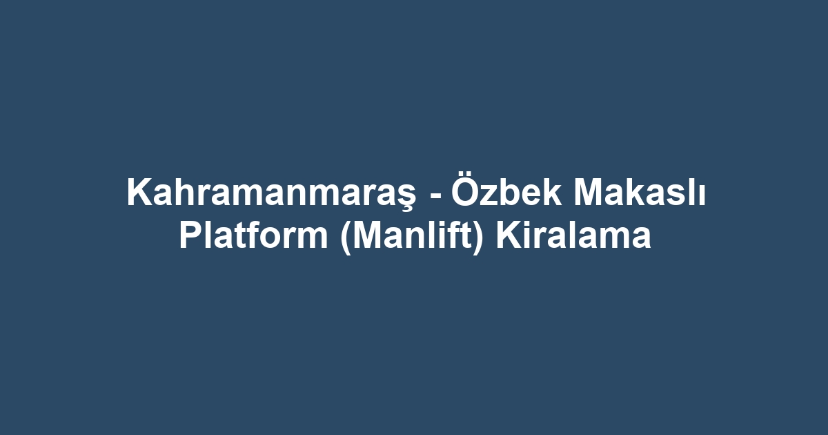 Kahramanmaraş - Özbek Makaslı Platform (Manlift) Kiralama
