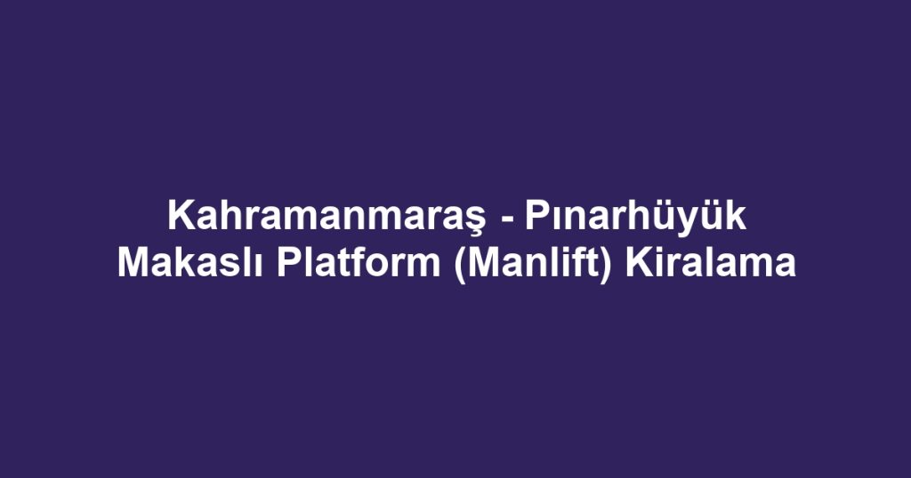 Kahramanmaraş - Pınarhüyük Makaslı Platform (Manlift) Kiralama