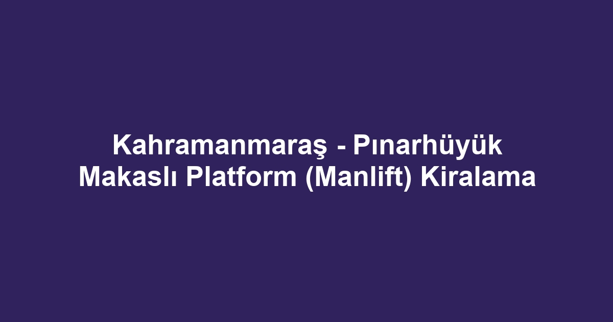 Kahramanmaraş - Pınarhüyük Makaslı Platform (Manlift) Kiralama