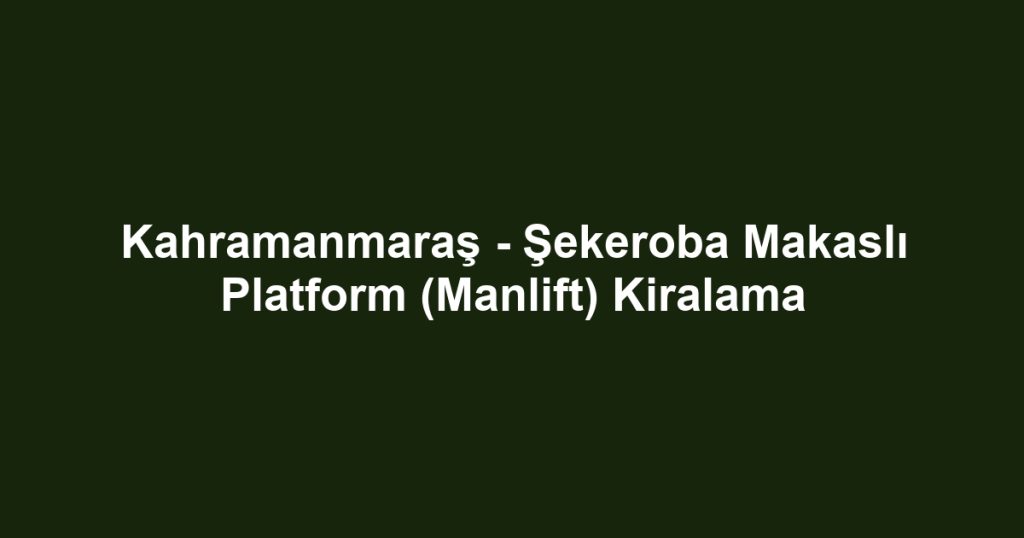 Kahramanmaraş - Şekeroba Makaslı Platform (Manlift) Kiralama
