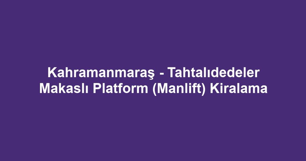 Kahramanmaraş - Tahtalıdedeler Makaslı Platform (Manlift) Kiralama