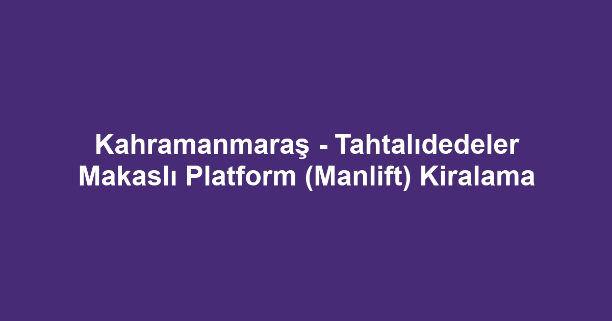 Kahramanmaraş - Tahtalıdedeler Makaslı Platform (Manlift) Kiralama