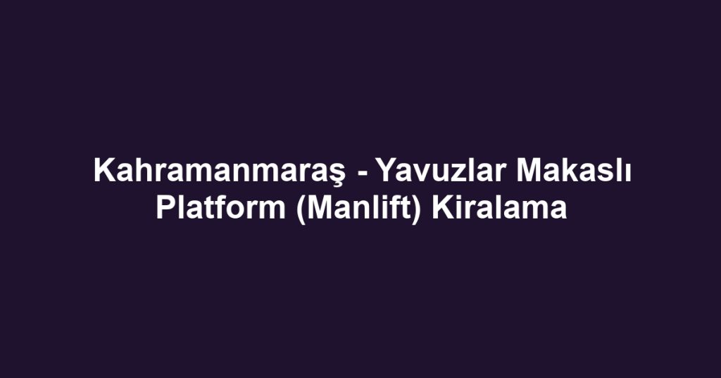 Kahramanmaraş - Yavuzlar Makaslı Platform (Manlift) Kiralama