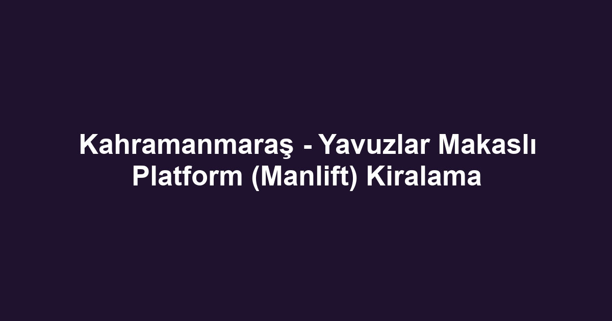 Kahramanmaraş - Yavuzlar Makaslı Platform (Manlift) Kiralama