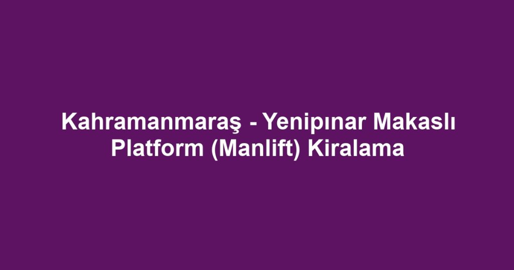 Kahramanmaraş - Yenipınar Makaslı Platform (Manlift) Kiralama