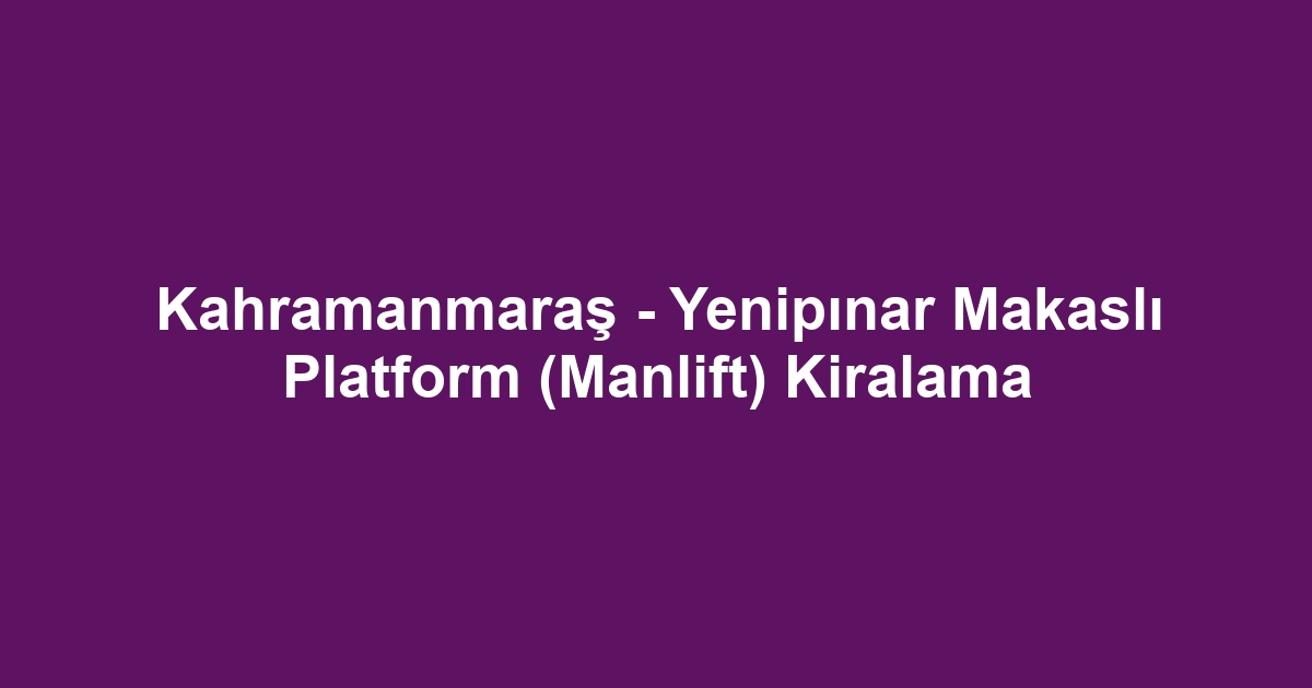 Kahramanmaraş - Yenipınar Makaslı Platform (Manlift) Kiralama