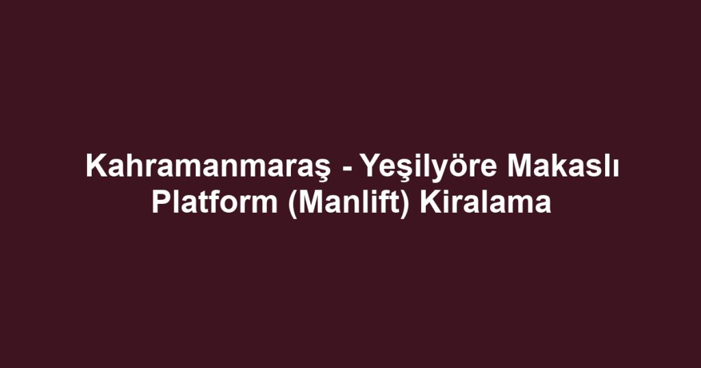 Kahramanmaraş - Yeşilyöre Makaslı Platform (Manlift) Kiralama
