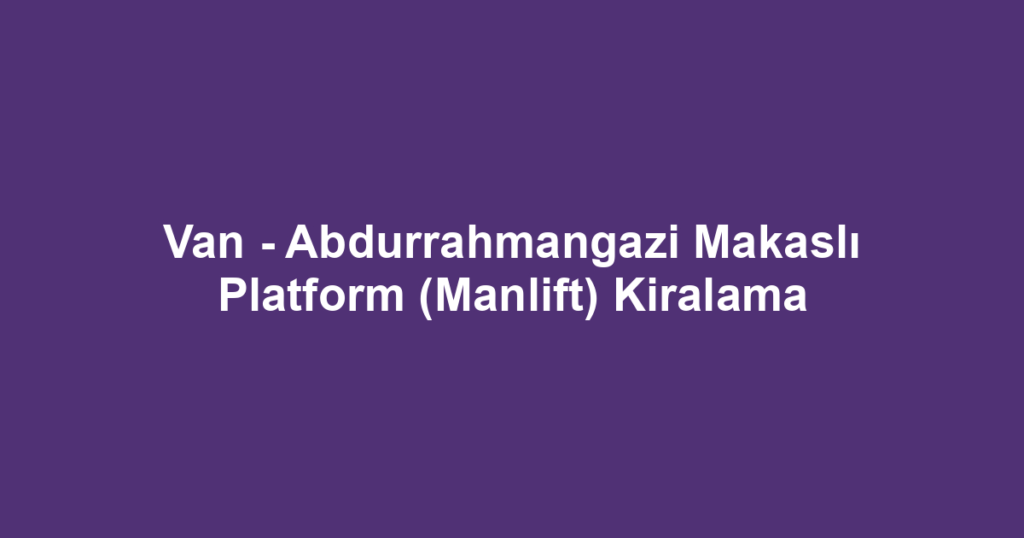 Van - Abdurrahmangazi Makaslı Platform (Manlift) Kiralama