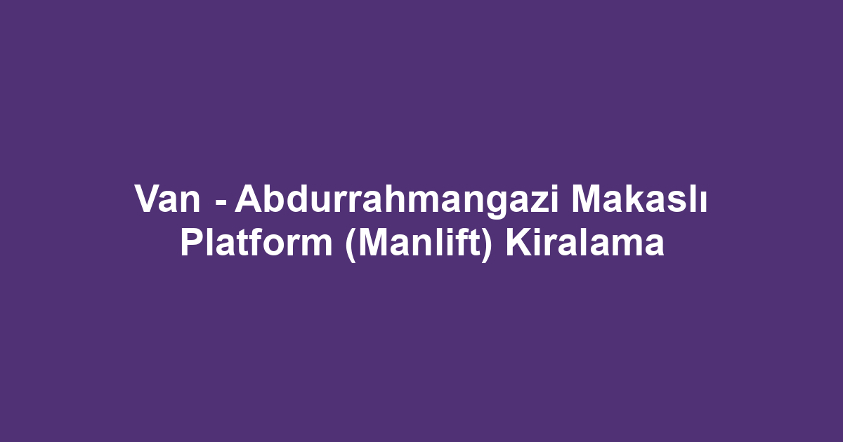 Van - Abdurrahmangazi Makaslı Platform (Manlift) Kiralama