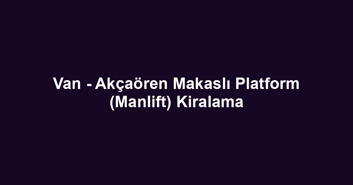 Van - Akçaören Makaslı Platform (Manlift) Kiralama
