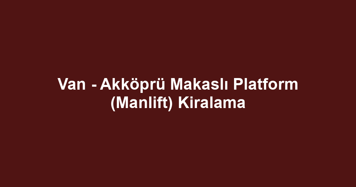 Van - Akköprü Makaslı Platform (Manlift) Kiralama