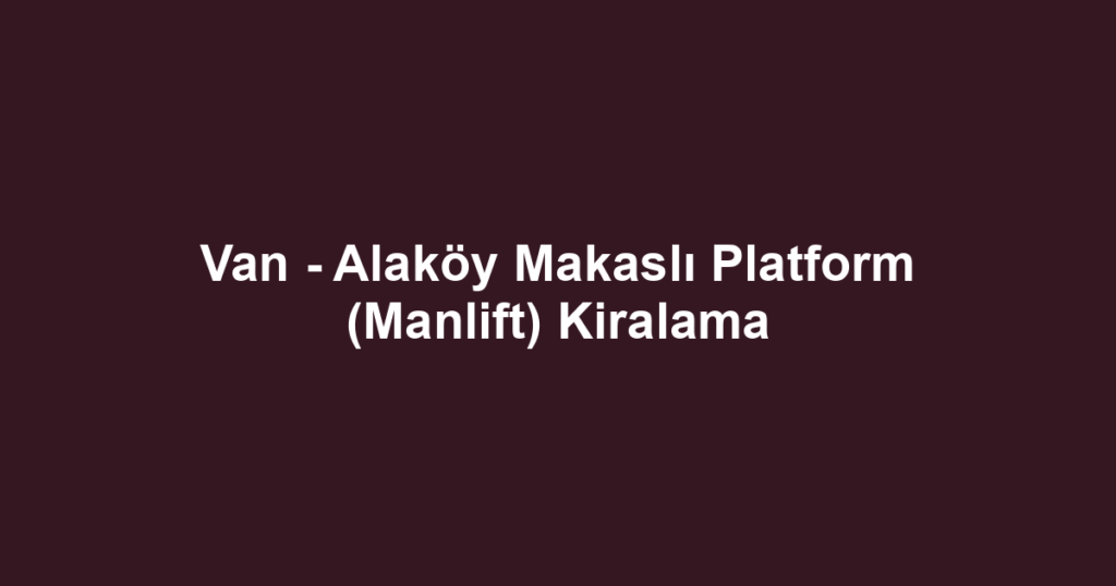 Van - Alaköy Makaslı Platform (Manlift) Kiralama