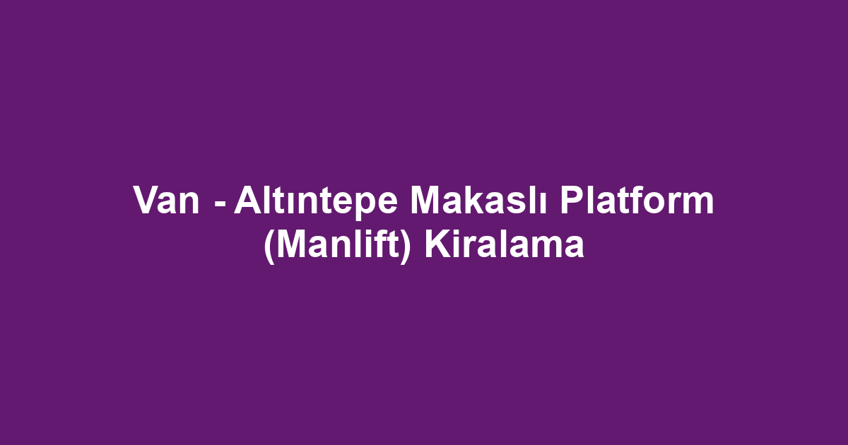 Van - Altıntepe Makaslı Platform (Manlift) Kiralama