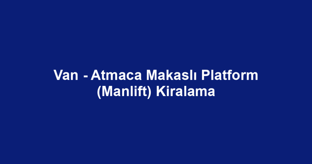 Van - Atmaca Makaslı Platform (Manlift) Kiralama
