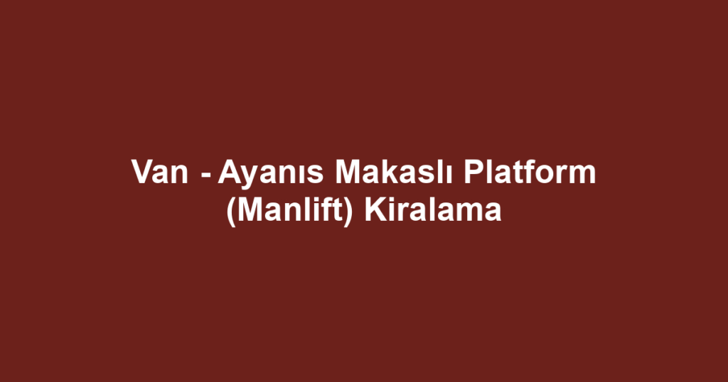 Van - Ayanıs Makaslı Platform (Manlift) Kiralama