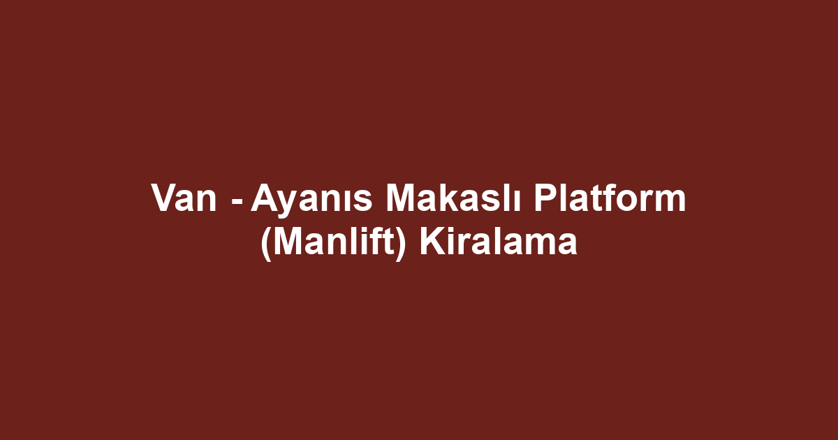Van - Ayanıs Makaslı Platform (Manlift) Kiralama