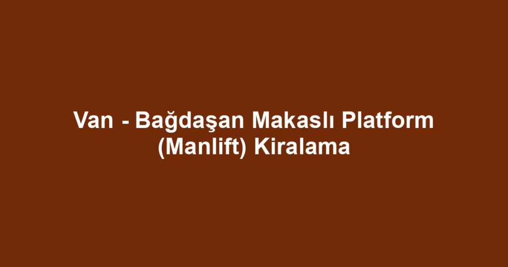 Van - Bağdaşan Makaslı Platform (Manlift) Kiralama