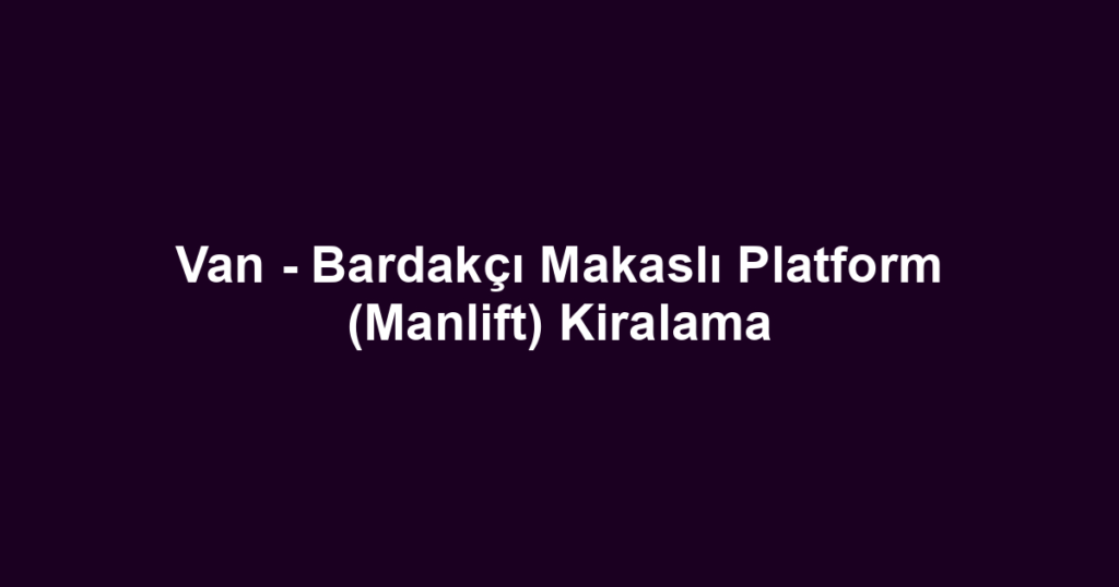 Van - Bardakçı Makaslı Platform (Manlift) Kiralama
