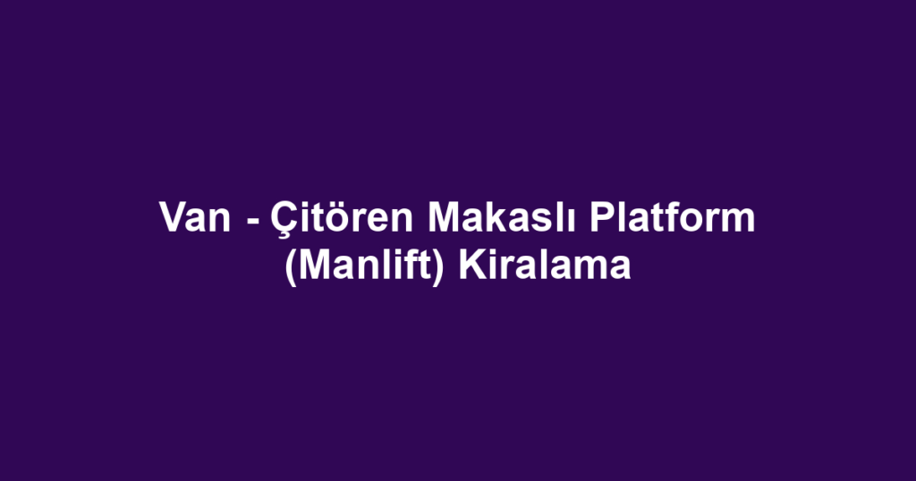 Van - Çitören Makaslı Platform (Manlift) Kiralama