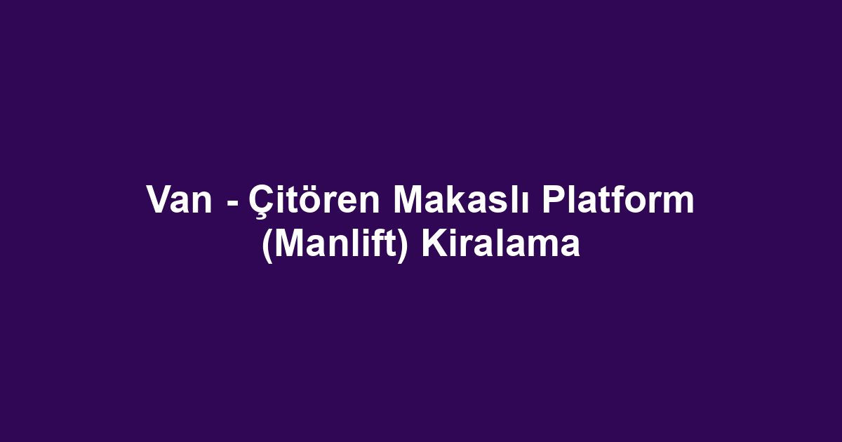 Van - Çitören Makaslı Platform (Manlift) Kiralama