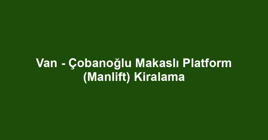Van - Çobanoğlu Makaslı Platform (Manlift) Kiralama