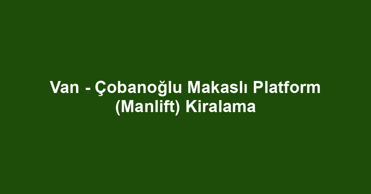 Van - Çobanoğlu Makaslı Platform (Manlift) Kiralama