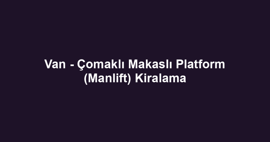 Van - Çomaklı Makaslı Platform (Manlift) Kiralama