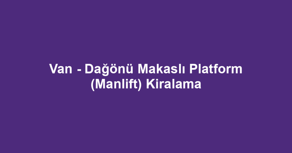 Van - Dağönü Makaslı Platform (Manlift) Kiralama