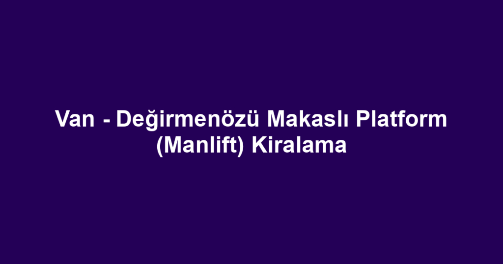 Van - Değirmenözü Makaslı Platform (Manlift) Kiralama
