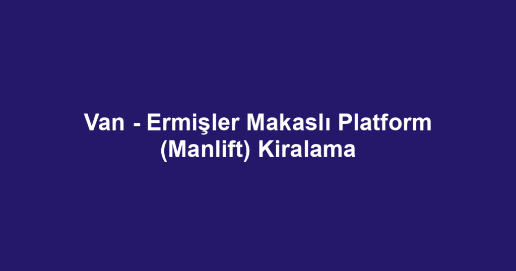 Van - Ermişler Makaslı Platform (Manlift) Kiralama