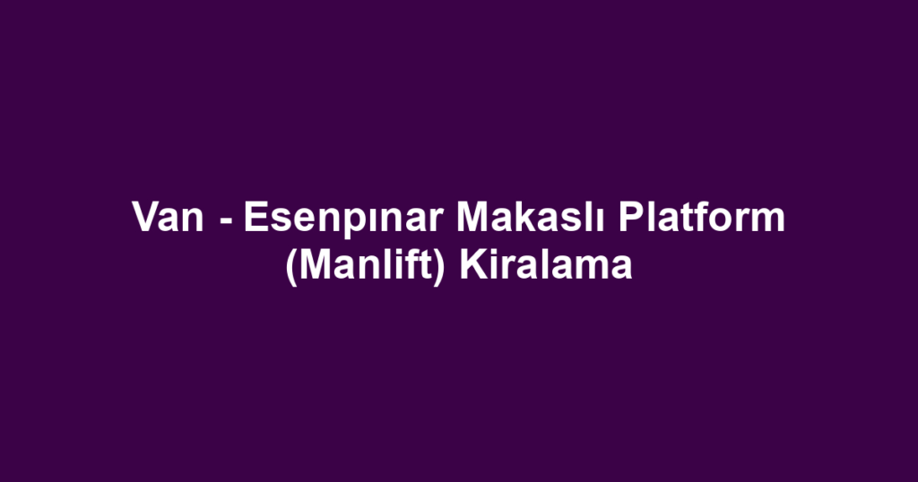 Van - Esenpınar Makaslı Platform (Manlift) Kiralama