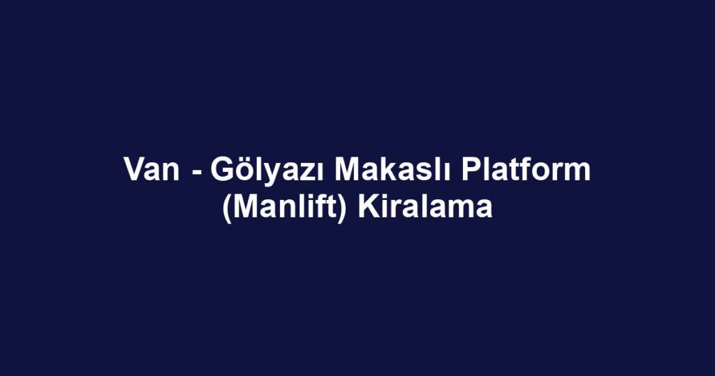 Van - Gölyazı Makaslı Platform (Manlift) Kiralama