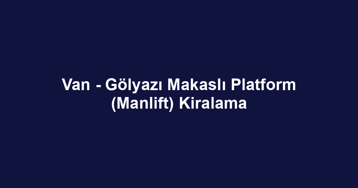 Van - Gölyazı Makaslı Platform (Manlift) Kiralama