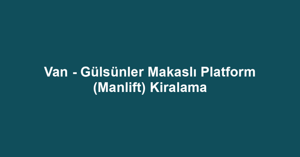 Van - Gülsünler Makaslı Platform (Manlift) Kiralama