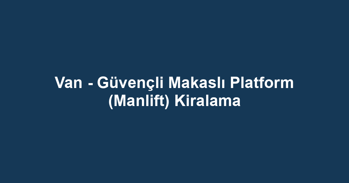 Van - Güvençli Makaslı Platform (Manlift) Kiralama