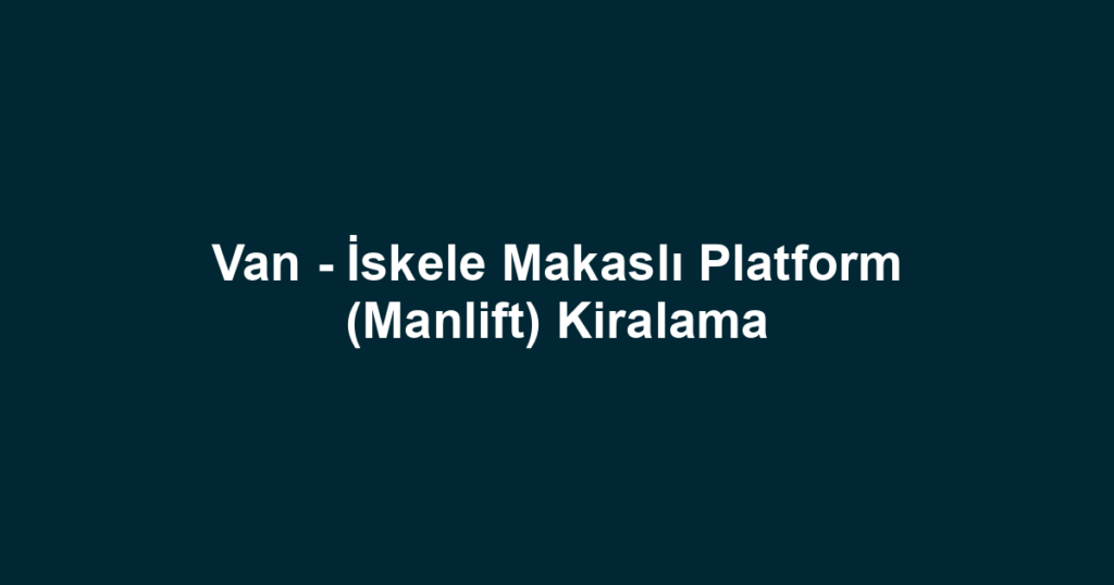Van - İskele Makaslı Platform (Manlift) Kiralama