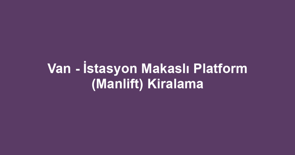 Van - İstasyon Makaslı Platform (Manlift) Kiralama