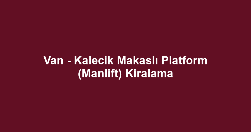 Van - Kalecik Makaslı Platform (Manlift) Kiralama