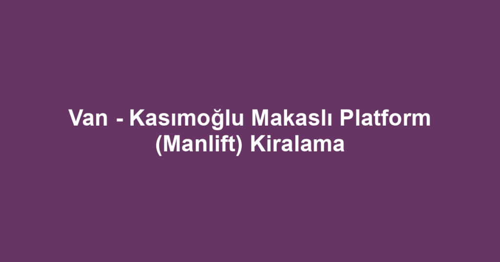 Van - Kasımoğlu Makaslı Platform (Manlift) Kiralama