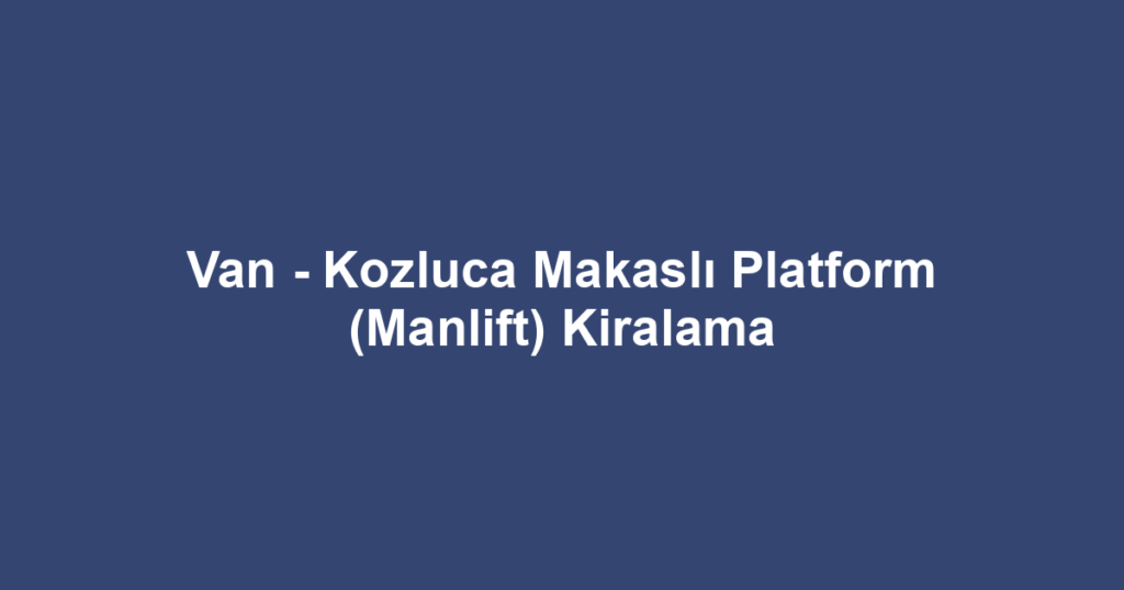 Van - Kozluca Makaslı Platform (Manlift) Kiralama